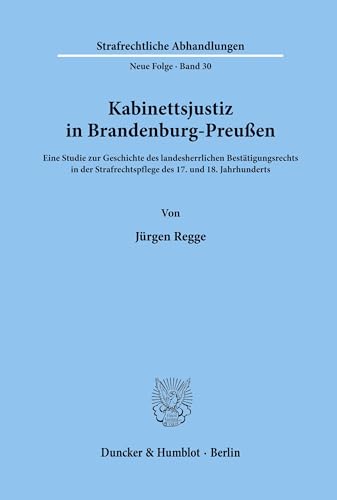 Kabinettsjustiz in Brandenburg-Preußen. Eine Studie zur Geschichte des landesherrlichen Bestätigungsrechts in der Strafrechtspflege des 17. und 18. ... Abhandlungen, Neue Folge; SRA 30)