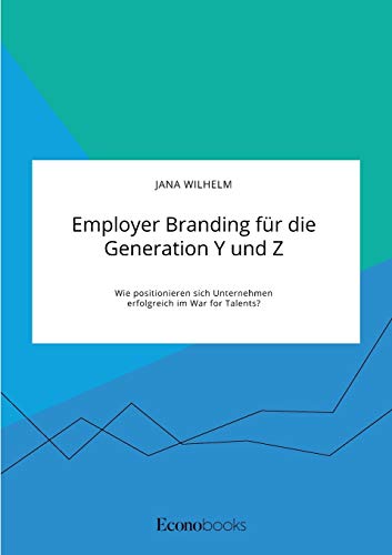Employer Branding für die Generation Y und Z. Wie positionieren sich Unternehmen erfolgreich im War for Talents?