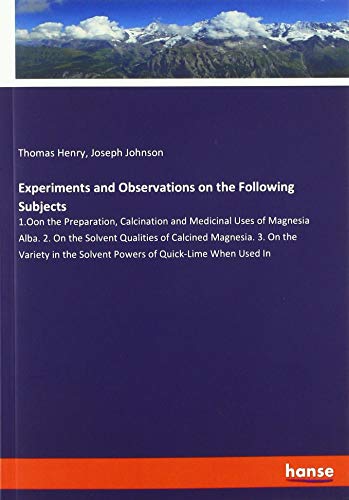 Experiments and Observations on the Following Subjects: 1.Oon the Preparation, Calcination and Medicinal Uses of Magnesia Alba. 2. On the Solvent ... the Solvent Powers of Quick-Lime When Used In