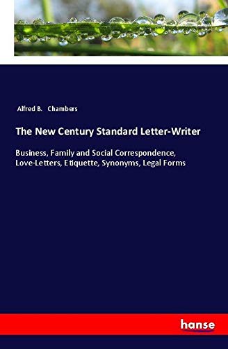 The New Century Standard Letter-Writer: Business, Family and Social Correspondence, Love-Letters, Etiquette, Synonyms, Legal Forms