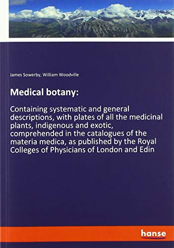 Medical botany:: Containing systematic and general descriptions, with plates of all the medicinal plants, indigenous and exotic, comprehended in the ... Colleges of Physicians of London and Edin