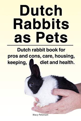 Macy Peterson Dutch Rabbits. Dutch Rabbits As Pets. Dutch Rabbit Book For Pros And Cons, Care, Housing, Keeping, Diet And Health.