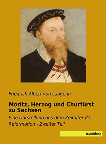 Moritz, Herzog und Churfuerst zu Sachsen - Zweiter Teil: Eine Darstellung aus dem Zeitalter der Reformation: Eine Darstellung aus dem Zeitalter der Reformation - Zweiter Teil