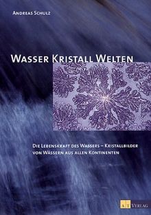 Wasser Kristall Welten: Die Lebenskraft des Wassers - Kristallbilder von Wässern aus allen Kontinenten