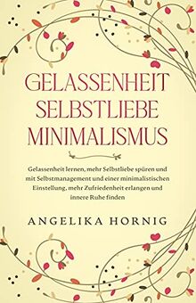 Gelassenheit | Selbstliebe | Minimalismus: Gelassenheit lernen, mehr Selbstliebe spüren & mit Selbstmanagement & einer minimalistischen Einstellung, ... (Persönlichkeitsentwicklung Bücher, Band 1)