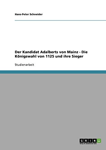 Der Kandidat Adalberts von Mainz - Die Königswahl von 1125 und ihre Sieger