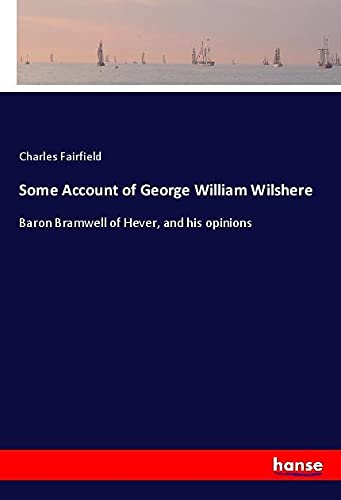 Some Account of George William Wilshere: Baron Bramwell of Hever, and his opinions