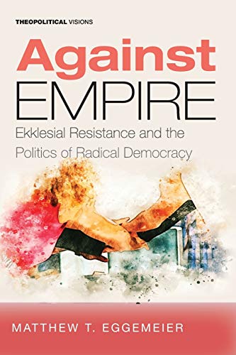 Against Empire: Ekklesial Resistance and the Politics of Radical Democracy (Theopolitical Visions, Band 25)