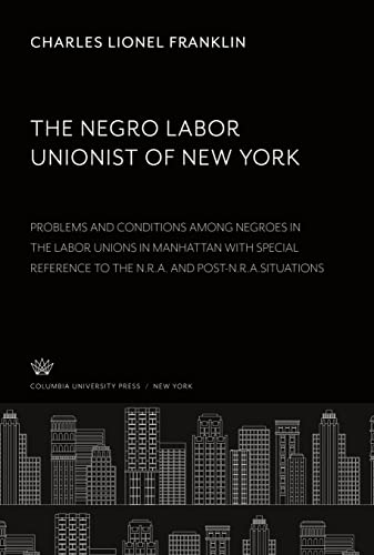 The Negro Labor Unionist of New York: Problema and Conditions Among Negroes in the Labor Unions in Manhattan With Special Reference to the N.R.A. and Post-N.R.A.Situations