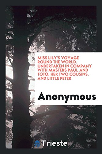 Miss Lily's Voyage Round the World. Undertaken in Company with Masters Paul and Toto, Her Two Cousins, and Little Peter