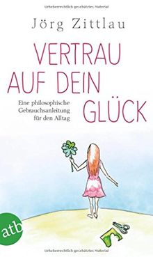 Vertrau auf dein Glück: Eine philosophische Gebrauchsanleitung für den Alltag