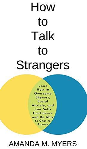 Myers, Amanda M. How To Talk To Strangers, Learn How To Overcome Shyness, Social Anxiety, And Low Self-Confidence And Be Able To Chat To Anyone