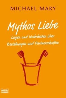 Mythos Liebe: Lügen und Wahrheiten über Beziehungen und Partnerschaften