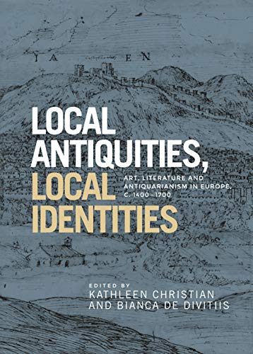 Local antiquities, local identities: Art, literature and antiquarianism in Europe, c. 1400-1700