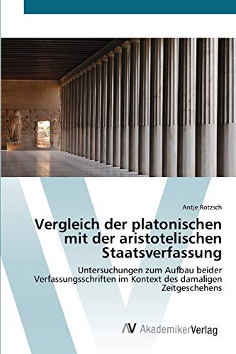 Vergleich der platonischen mit der aristotelischen Staatsverfassung: Untersuchungen zum Aufbau beider Verfassungsschriften im Kontext des damaligen Zeitgeschehens