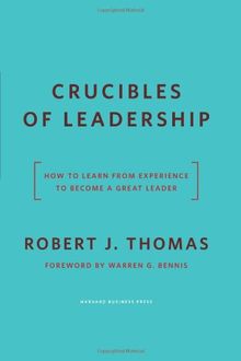 Crucibles of Leadership: How to Learn from Experience to Become a Great Leader