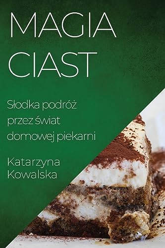 Magia Ciast: S¿odka podró¿ przez ¿wiat domowej piekarni