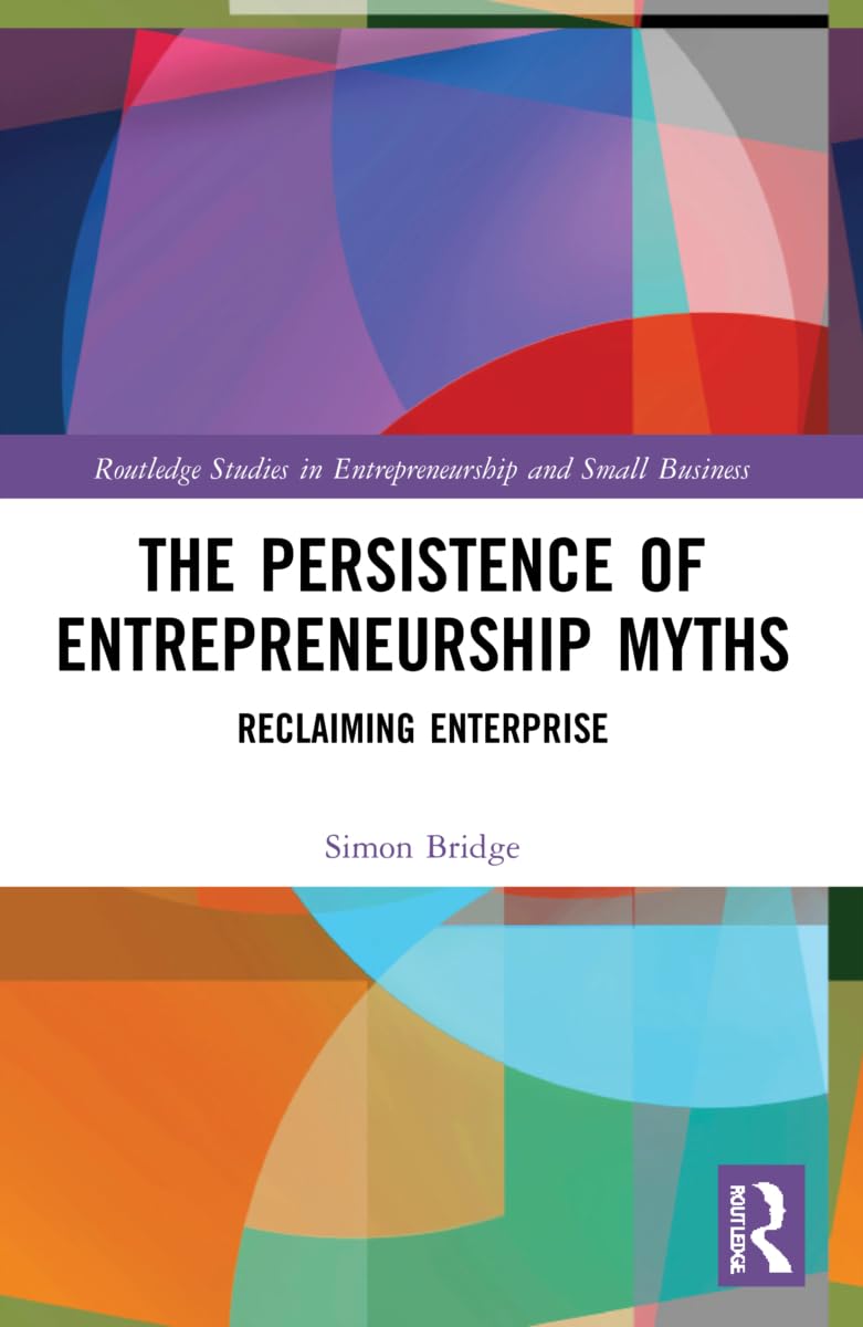The Persistence of Entrepreneurship Myths: Reclaiming Enterprise (Routledge Studies in Entrepreneurship and Small Business)