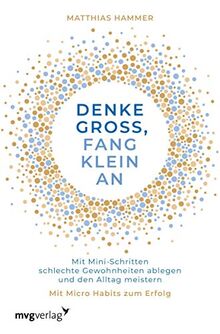 Denke groß, fang klein an: Mit Mini-Schritten schlechte Gewohnheiten ablegen und den Alltag meistern. Mit Micro Habits zum Erfolg