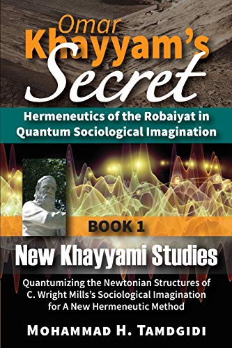 Omar Khayyam's Secret: Hermeneutics of the Robaiyat in Quantum Sociological Imagination: Book 1: New Khayyami Studies: Quantumizing the Newtonian ... (Tayyebeh East-West Research and Translation)
