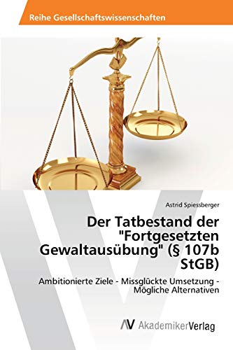 Der Tatbestand der Fortgesetzten Gewaltausübung (§ 107b StGB): Ambitionierte Ziele - Missglückte Umsetzung - Mögliche Alternativen