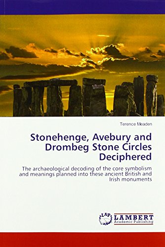 Stonehenge, Avebury and Drombeg Stone Circles Deciphered: The archaeological decoding of the core symbolism and meanings planned into these ancient British and Irish monuments
