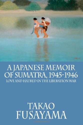 A Japanese Memoir of Sumatra, 1945-1946: Love and Hatred in the Liberation War (Classic Indonesia)