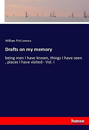 Drafts on my memory: being men I have known, things I have seen , places I have visited - Vol. I