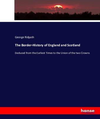 The Border-History of England and Scotland: Deduced from the Earliest Times to the Union of the two Crowns
