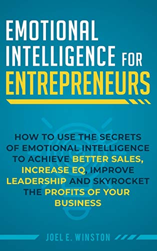 Emotional Intelligence for Entrepreneurs: How to Use the Secrets of Emotional Intelligence to Achieve Better Sales, Increase EQ, Improve Leadership, and Skyrocket the Profits of Your Business