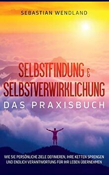 Selbstfindung & Selbstverwirklichung - Das Praxisbuch: Wie Sie persönliche Ziele definieren, Ihre Ketten sprengen und endlich Verantwortung für Ihr Leben übernehmen