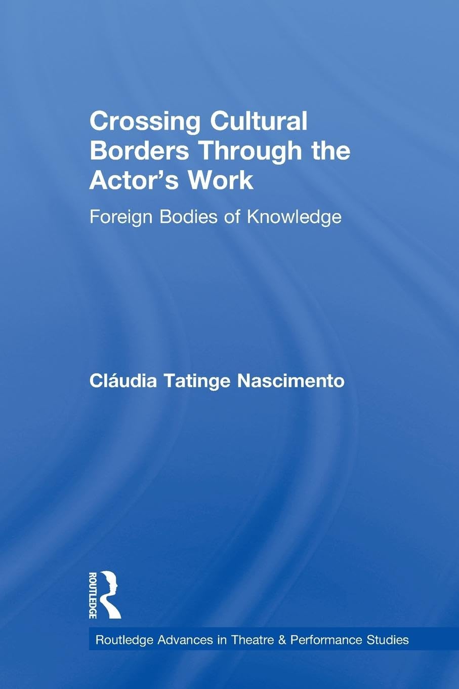 Crossing Cultural Borders Through the Actor's Work: Foreign Bodies of Knowledge (Routledge Advances in Theatre and Performance Studies, Band 9)