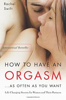 How to Have an Orgasm As Often as You Want: Life Changing Secrets for Women and Their Partners