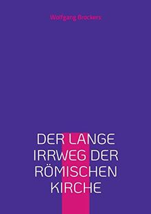 Der lange Irrweg der römischen Kirche: Eine Kritik des christlichen Glaubens und der katholischen Kirche
