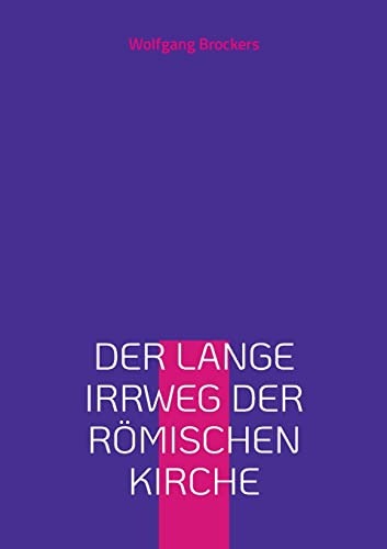 Der lange Irrweg der römischen Kirche: Eine Kritik des christlichen Glaubens und der katholischen Kirche