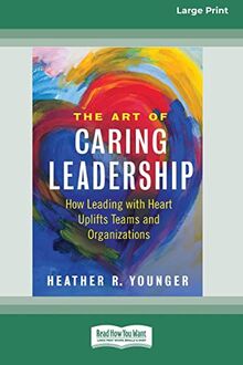 The Art of Caring Leadership: How Leading with Heart Uplifts Teams and Organizations [Large Print 16 Pt Edition]