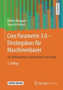 Creo Parametric 3.0 - Einstiegskurs für Maschinenbauer: Im Selbststudium systematisch zum Erfolg