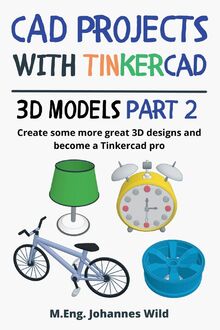 CAD Projects with Tinkercad | 3D-Models Part 2: Create some more great 3D designs and become a Tinkercad pro (Tinkercad for Beginners and Advanced, Band 3)