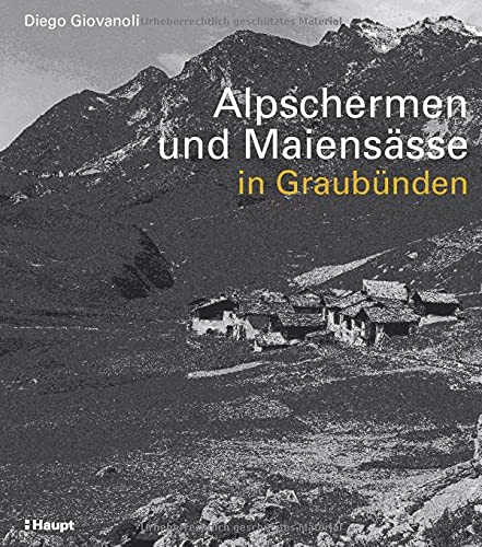 Alpschermen und Maiensässe in Graubünden: Bäuerliche Bauten, Betriebsstufen und Siedlungsstrukturen ausserhalb der Dörfer Graubündens von der frühen Neuzeit bis 1960