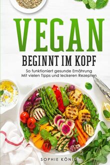 Vegan beginnt im Kopf: So funktioniert gesunde Ernährung Mit vielen Tipps und leckeren Rezepten