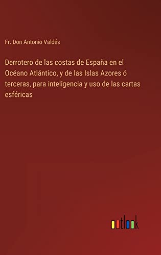 Derrotero de las costas de España en el Océano Atlántico, y de las Islas Azores ó terceras, para inteligencia y uso de las cartas esféricas