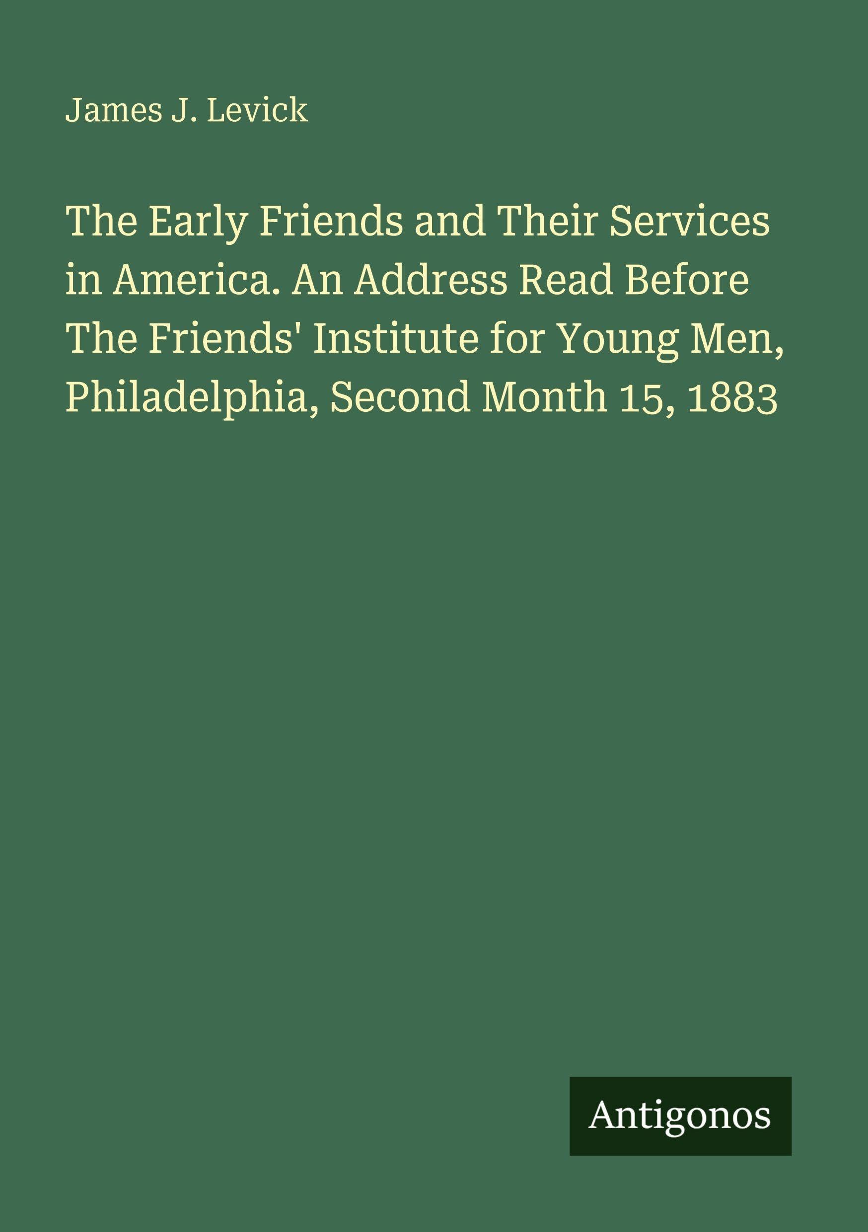 The Early Friends and Their Services in America. An Address Read Before The Friends' Institute for Young Men, Philadelphia, Second Month 15, 1883