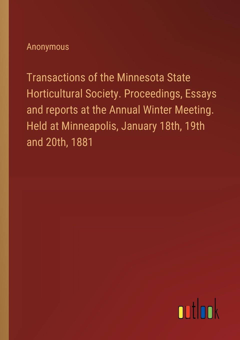 Transactions of the Minnesota State Horticultural Society. Proceedings, Essays and reports at the Annual Winter Meeting. Held at Minneapolis, January 18th, 19th and 20th, 1881