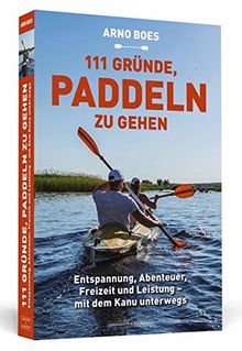 111 Gründe, paddeln zu gehen: Entspannung, Abenteuer, Freizeit und Leistung - mit dem Kanu unterwegs