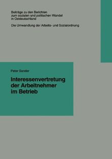 Interessenvertretung der Arbeitnehmer im Betrieb (Beiträge zu den Berichten der Kommision für die Erforschung des Sozialen und Politischen Wandels ... in den neuen Bundesländern e.V. (KSPW))