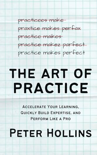 Peter Hollins The Art Of Practice, Accelerate Your Learning, Quickly Build Expertise, And Perform Like A Pro