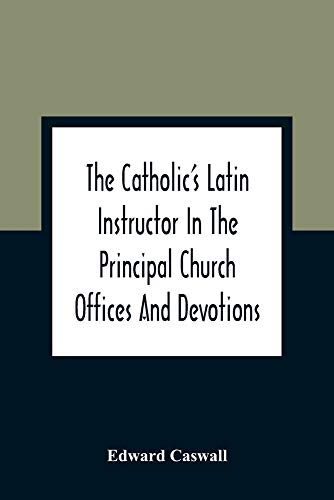 The Catholic'S Latin Instructor In The Principal Church Offices And Devotions; For The Use Of Choirs, Convents, And Mission Schools And For Self-Teaching