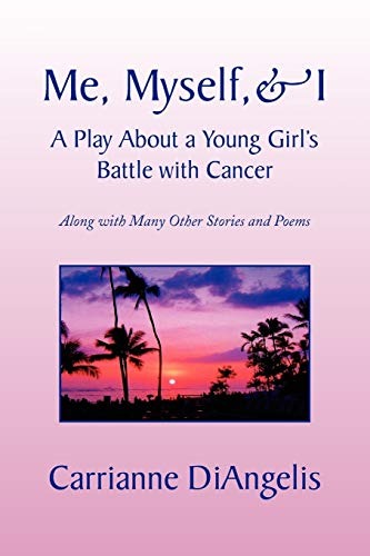 Me, Myself, & I A Play About a Young Girl's Battle with Cancer: Along with Many Other Stories and Poems