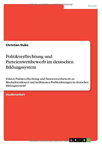 Politikverflechtung und Parteienwettbewerb im deutschen Bildungssystem: Führen Politikverflechtung und Parteienwettbewerb zu Blockadetendenzen und ... Problemlösungen im deutschen Bildungssystem?