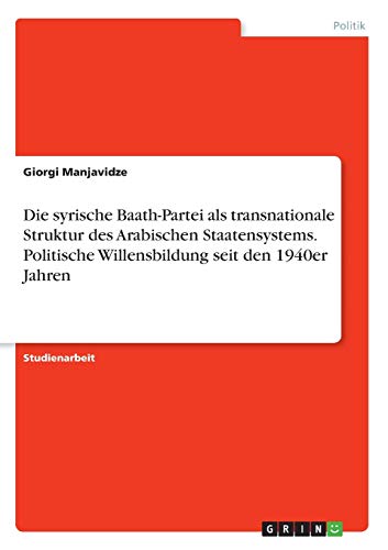 Die syrische Baath-Partei als transnationale Struktur des Arabischen Staatensystems. Politische Willensbildung seit den 1940er Jahren